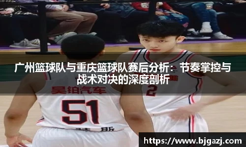 广州篮球队与重庆篮球队赛后分析：节奏掌控与战术对决的深度剖析