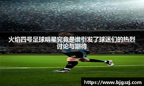 火焰四号足球明星究竟是谁引发了球迷们的热烈讨论与期待