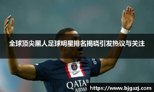 全球顶尖黑人足球明星排名揭晓引发热议与关注