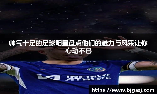 帅气十足的足球明星盘点他们的魅力与风采让你心动不已